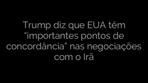 ​Trump diz que EUA têm “importantes pontos de concordância” nas negociações com o Irã 